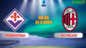 Nhận định bóng đá Fiorentina vs AC Milan 02h45 ngày 31/3/2024